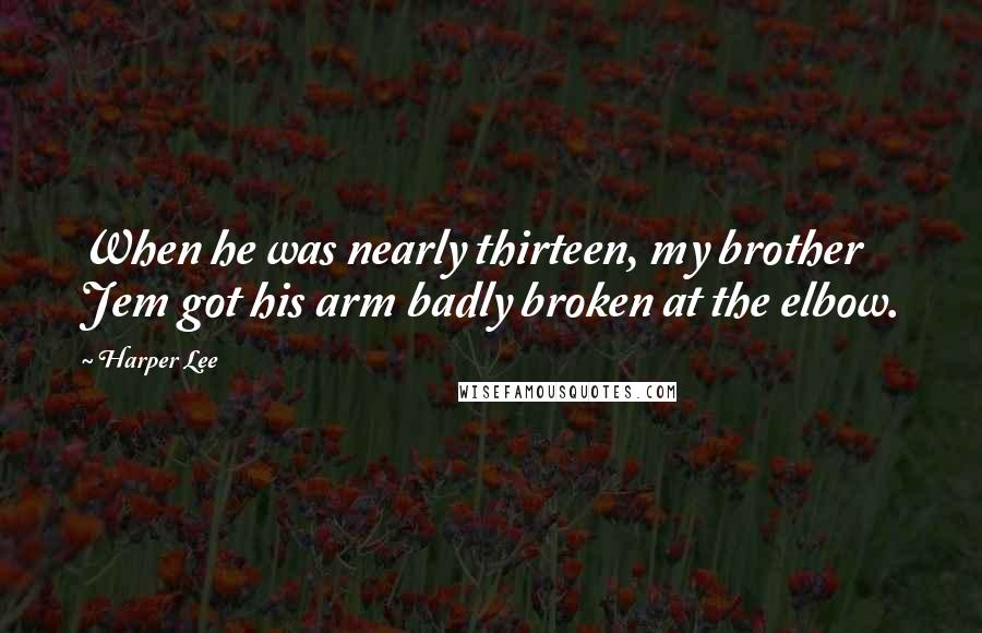 Harper Lee Quotes: When he was nearly thirteen, my brother Jem got his arm badly broken at the elbow.