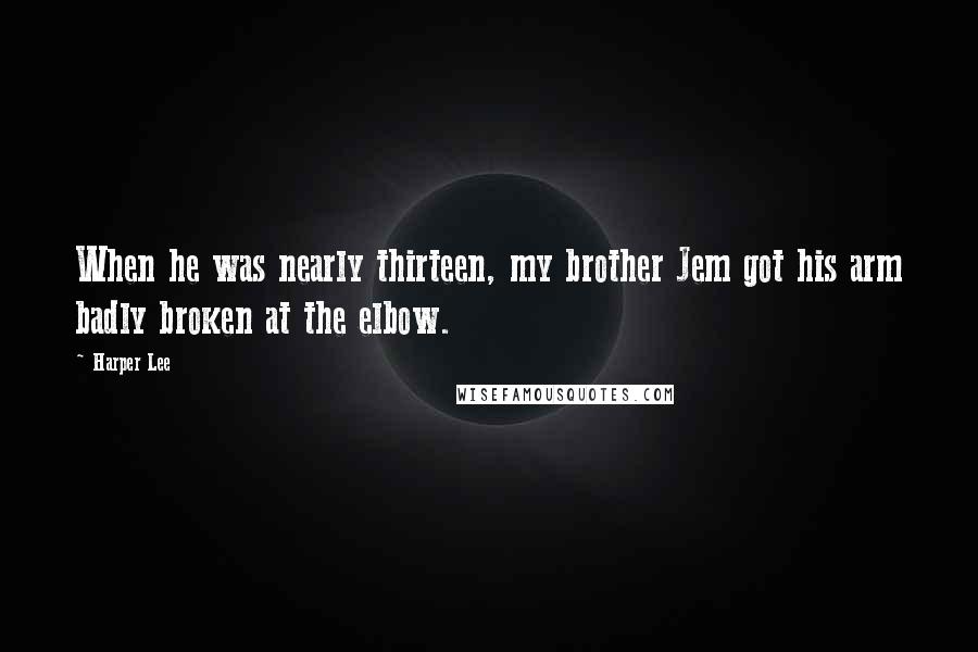 Harper Lee Quotes: When he was nearly thirteen, my brother Jem got his arm badly broken at the elbow.