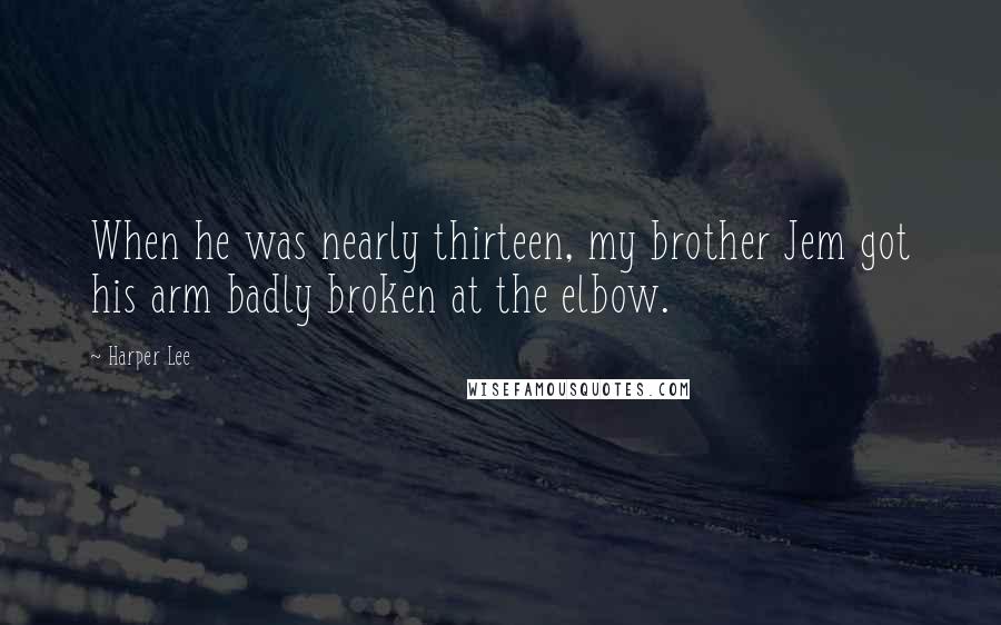 Harper Lee Quotes: When he was nearly thirteen, my brother Jem got his arm badly broken at the elbow.