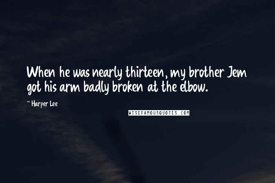 Harper Lee Quotes: When he was nearly thirteen, my brother Jem got his arm badly broken at the elbow.