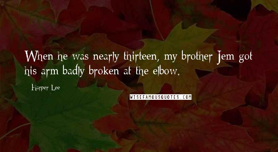 Harper Lee Quotes: When he was nearly thirteen, my brother Jem got his arm badly broken at the elbow.