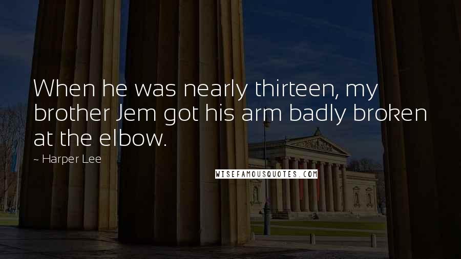 Harper Lee Quotes: When he was nearly thirteen, my brother Jem got his arm badly broken at the elbow.