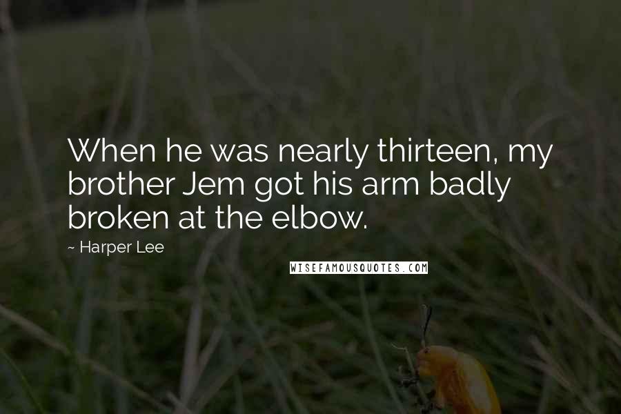 Harper Lee Quotes: When he was nearly thirteen, my brother Jem got his arm badly broken at the elbow.