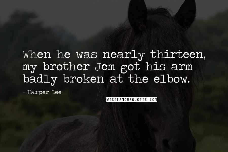 Harper Lee Quotes: When he was nearly thirteen, my brother Jem got his arm badly broken at the elbow.