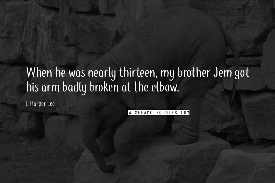 Harper Lee Quotes: When he was nearly thirteen, my brother Jem got his arm badly broken at the elbow.