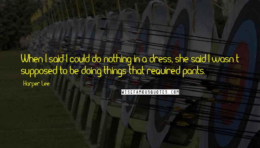 Harper Lee Quotes: When I said I could do nothing in a dress, she said I wasn't supposed to be doing things that required pants.