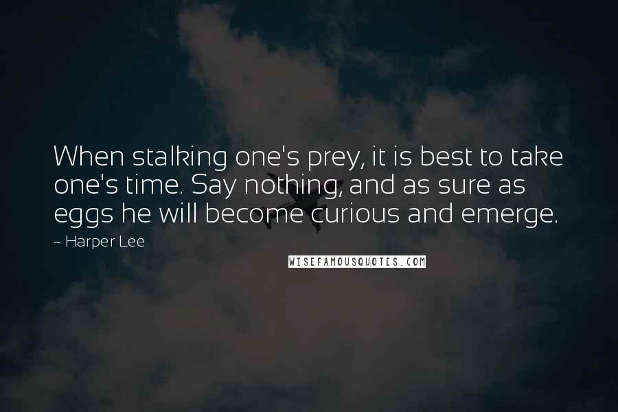Harper Lee Quotes: When stalking one's prey, it is best to take one's time. Say nothing, and as sure as eggs he will become curious and emerge.