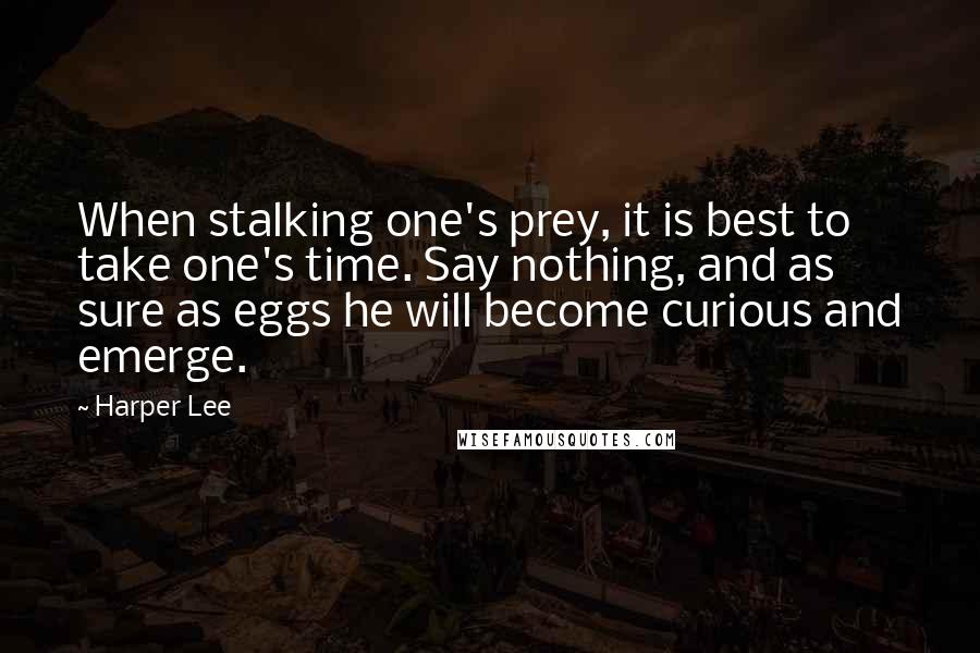 Harper Lee Quotes: When stalking one's prey, it is best to take one's time. Say nothing, and as sure as eggs he will become curious and emerge.