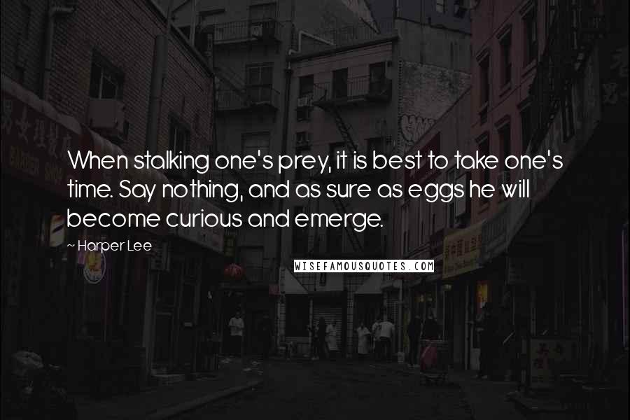 Harper Lee Quotes: When stalking one's prey, it is best to take one's time. Say nothing, and as sure as eggs he will become curious and emerge.