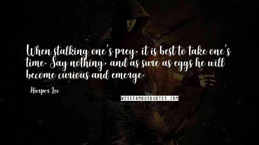 Harper Lee Quotes: When stalking one's prey, it is best to take one's time. Say nothing, and as sure as eggs he will become curious and emerge.