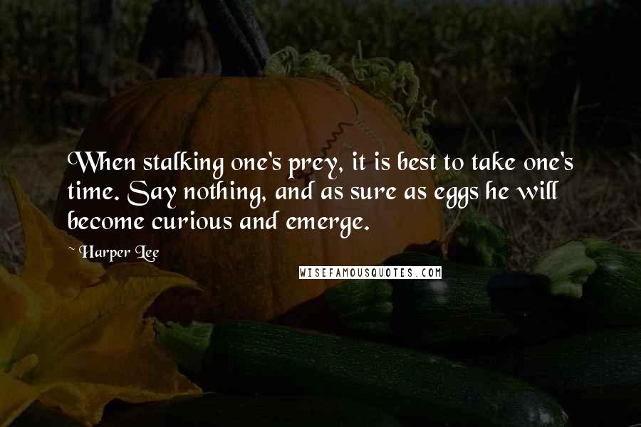 Harper Lee Quotes: When stalking one's prey, it is best to take one's time. Say nothing, and as sure as eggs he will become curious and emerge.