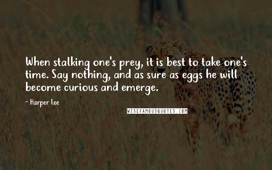 Harper Lee Quotes: When stalking one's prey, it is best to take one's time. Say nothing, and as sure as eggs he will become curious and emerge.