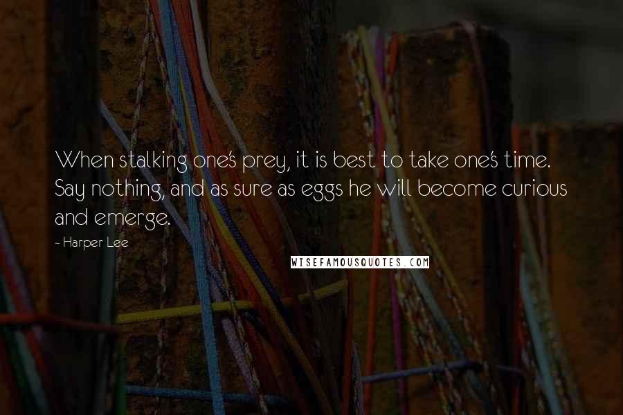 Harper Lee Quotes: When stalking one's prey, it is best to take one's time. Say nothing, and as sure as eggs he will become curious and emerge.