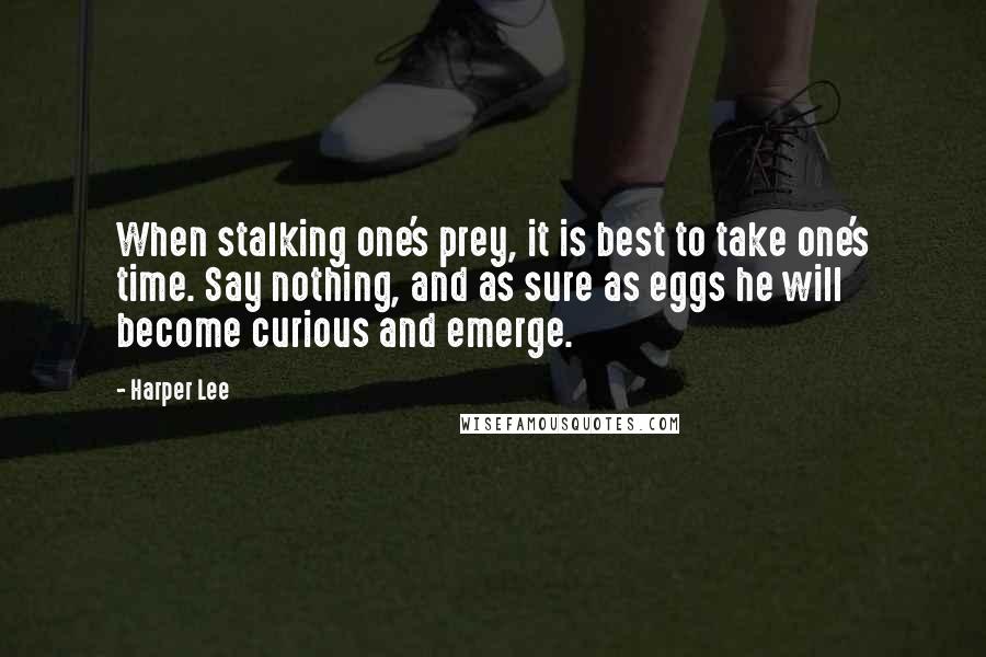 Harper Lee Quotes: When stalking one's prey, it is best to take one's time. Say nothing, and as sure as eggs he will become curious and emerge.