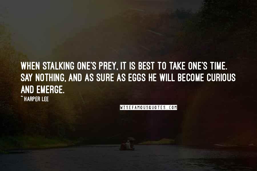 Harper Lee Quotes: When stalking one's prey, it is best to take one's time. Say nothing, and as sure as eggs he will become curious and emerge.