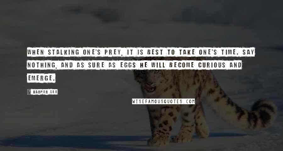 Harper Lee Quotes: When stalking one's prey, it is best to take one's time. Say nothing, and as sure as eggs he will become curious and emerge.