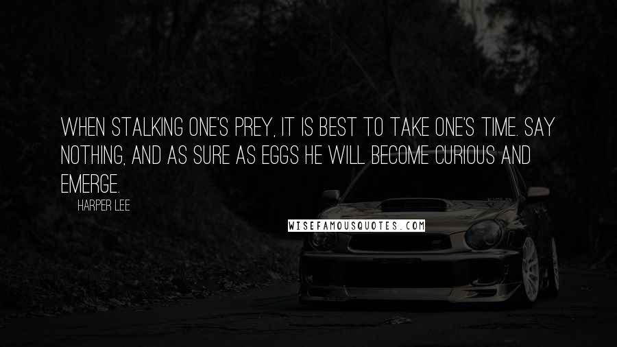 Harper Lee Quotes: When stalking one's prey, it is best to take one's time. Say nothing, and as sure as eggs he will become curious and emerge.