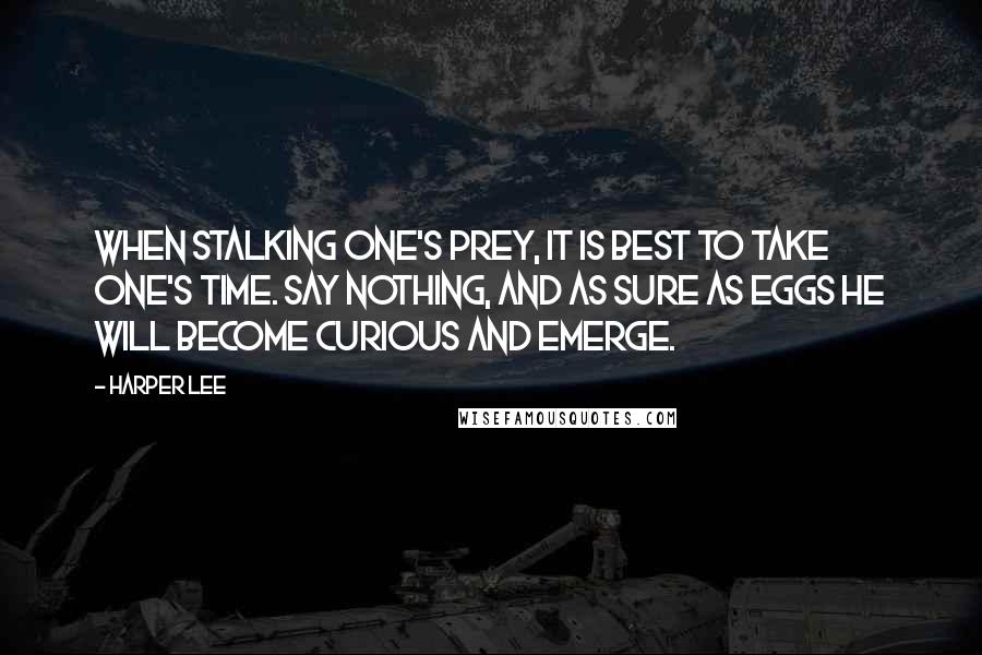 Harper Lee Quotes: When stalking one's prey, it is best to take one's time. Say nothing, and as sure as eggs he will become curious and emerge.