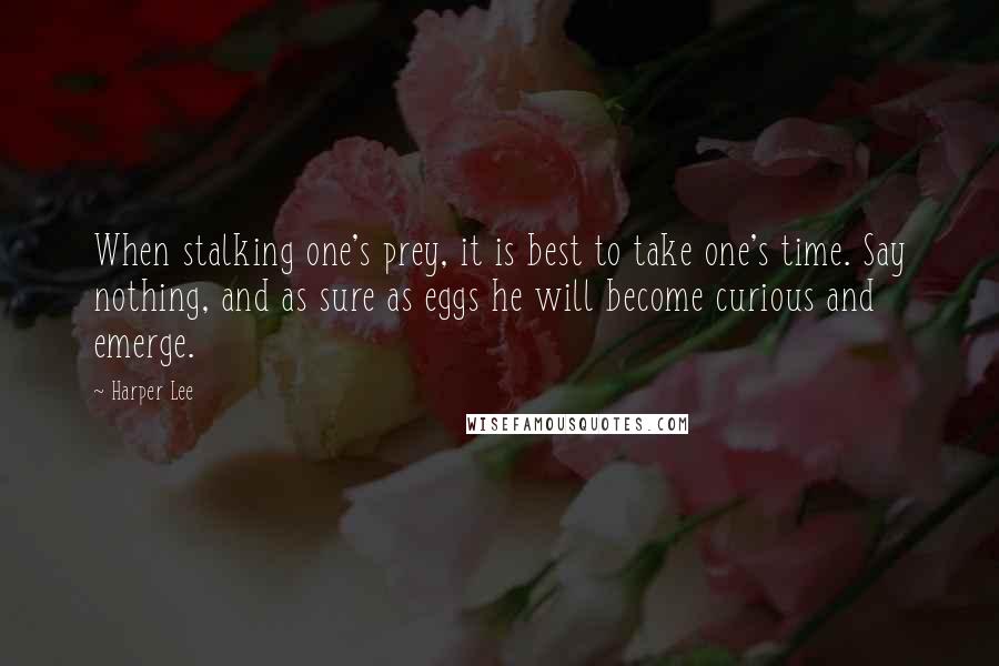 Harper Lee Quotes: When stalking one's prey, it is best to take one's time. Say nothing, and as sure as eggs he will become curious and emerge.