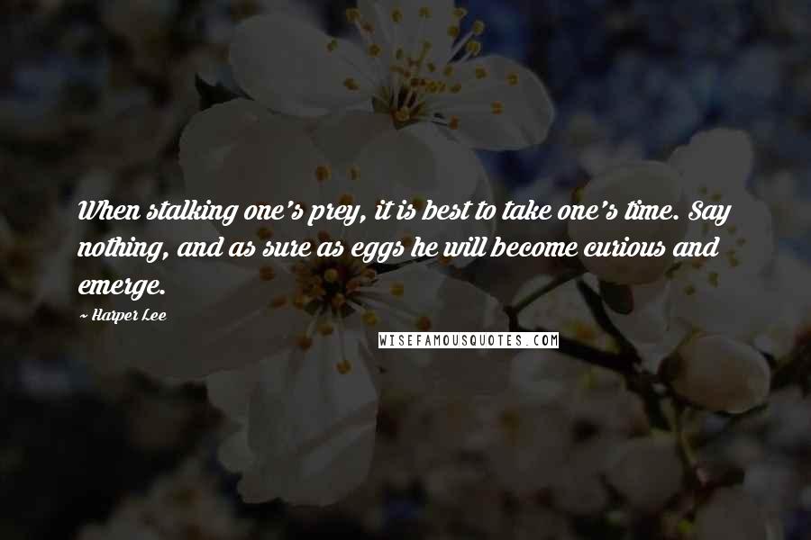 Harper Lee Quotes: When stalking one's prey, it is best to take one's time. Say nothing, and as sure as eggs he will become curious and emerge.