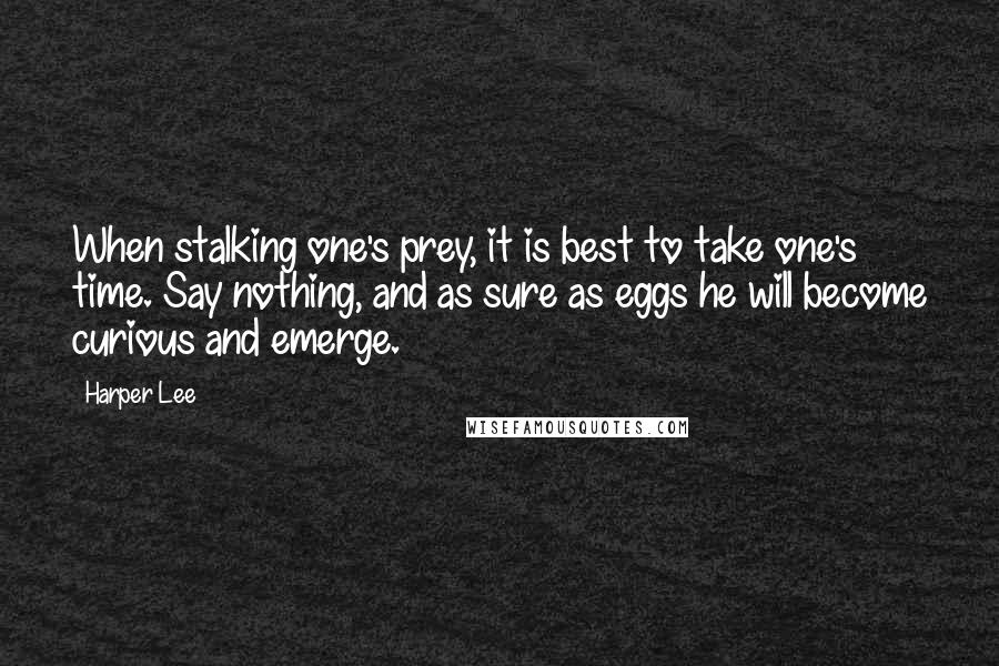 Harper Lee Quotes: When stalking one's prey, it is best to take one's time. Say nothing, and as sure as eggs he will become curious and emerge.