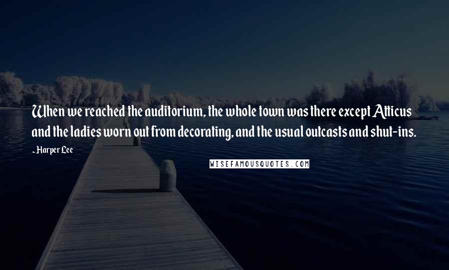 Harper Lee Quotes: When we reached the auditorium, the whole town was there except Atticus and the ladies worn out from decorating, and the usual outcasts and shut-ins.