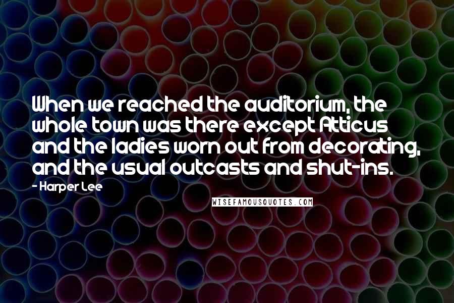 Harper Lee Quotes: When we reached the auditorium, the whole town was there except Atticus and the ladies worn out from decorating, and the usual outcasts and shut-ins.