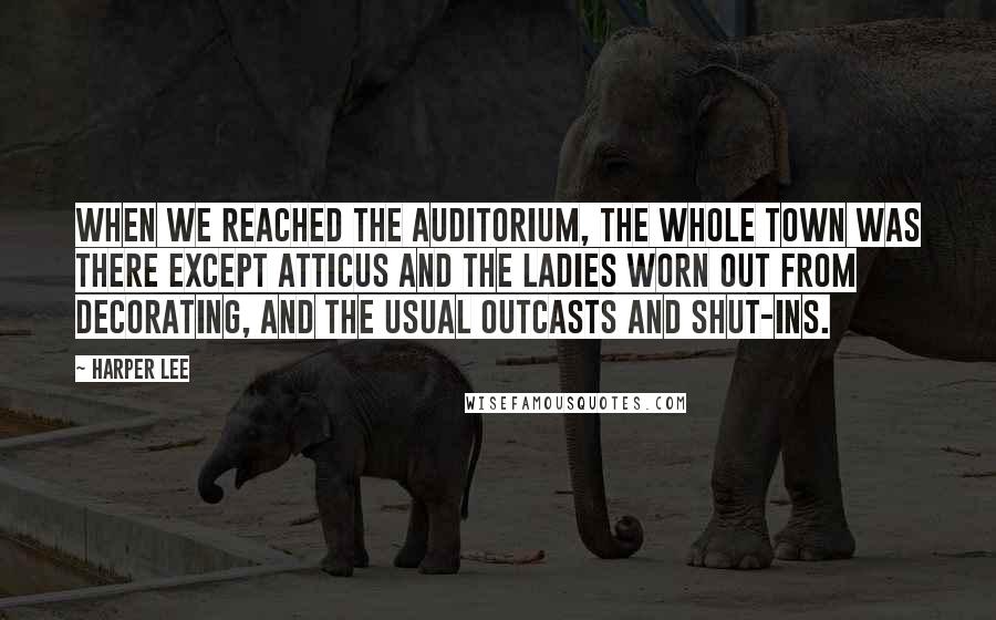 Harper Lee Quotes: When we reached the auditorium, the whole town was there except Atticus and the ladies worn out from decorating, and the usual outcasts and shut-ins.