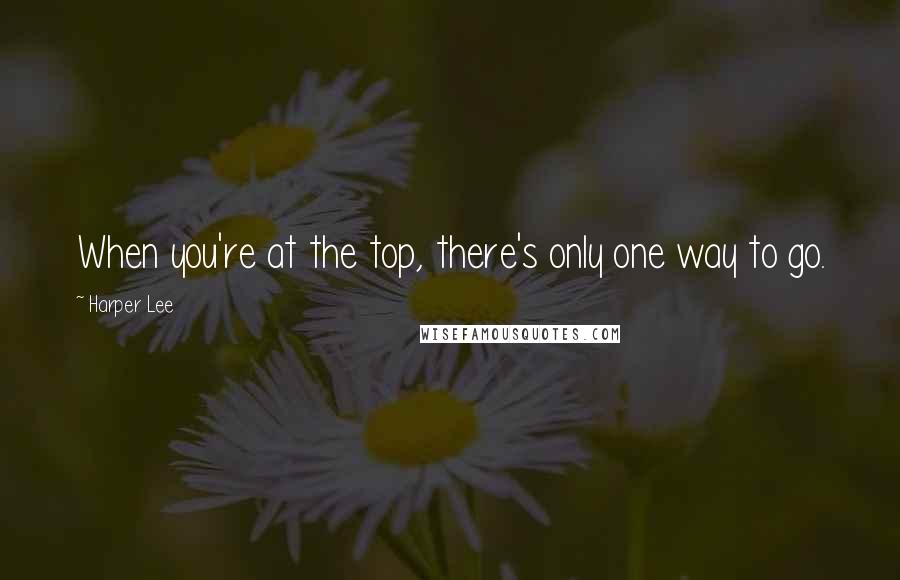 Harper Lee Quotes: When you're at the top, there's only one way to go.