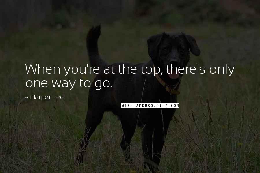 Harper Lee Quotes: When you're at the top, there's only one way to go.