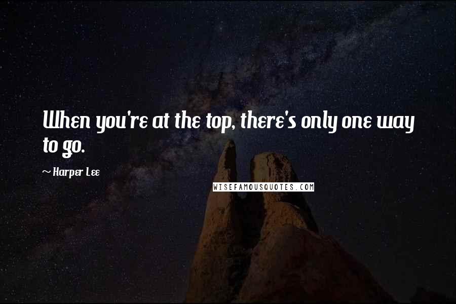 Harper Lee Quotes: When you're at the top, there's only one way to go.