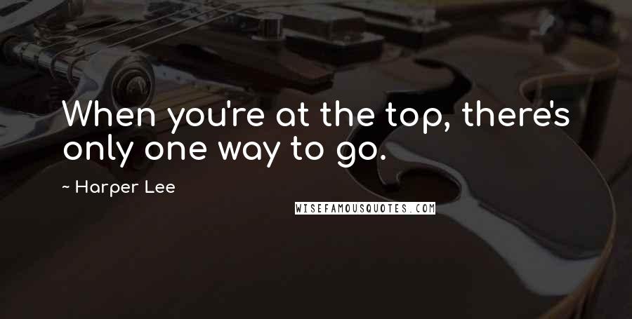 Harper Lee Quotes: When you're at the top, there's only one way to go.