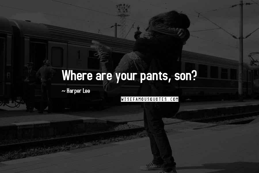 Harper Lee Quotes: Where are your pants, son?