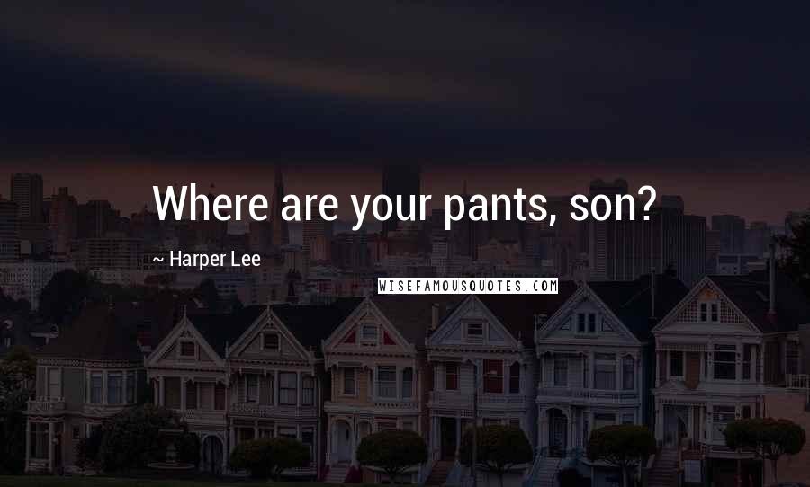 Harper Lee Quotes: Where are your pants, son?