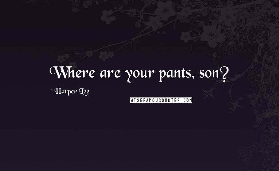 Harper Lee Quotes: Where are your pants, son?