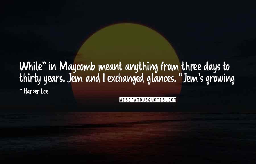 Harper Lee Quotes: While" in Maycomb meant anything from three days to thirty years. Jem and I exchanged glances. "Jem's growing