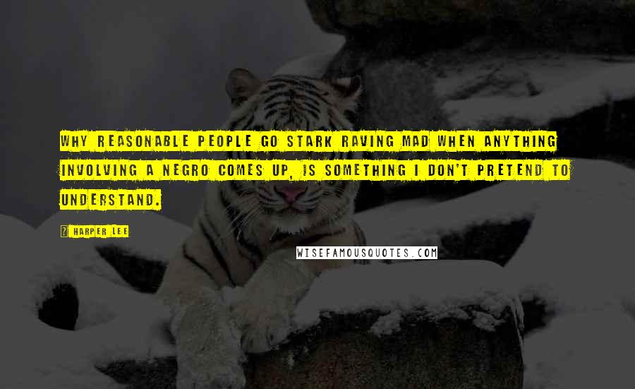 Harper Lee Quotes: Why reasonable people go stark raving mad when anything involving a Negro comes up, is something I don't pretend to understand.