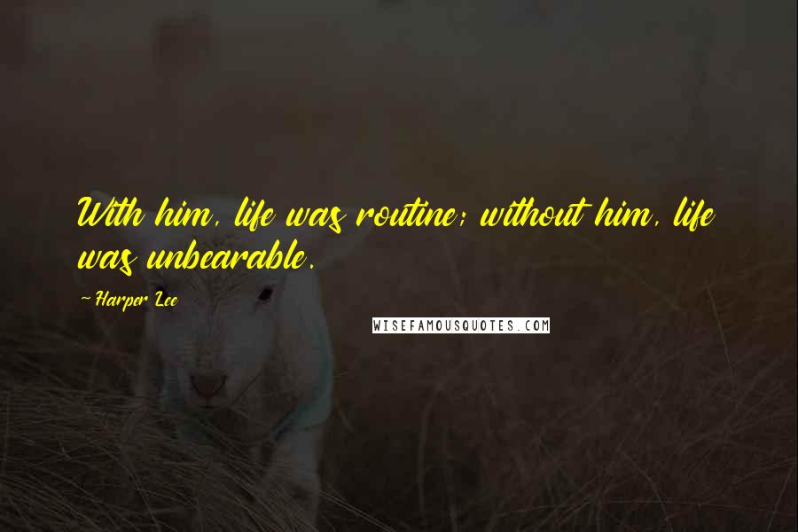 Harper Lee Quotes: With him, life was routine; without him, life was unbearable.