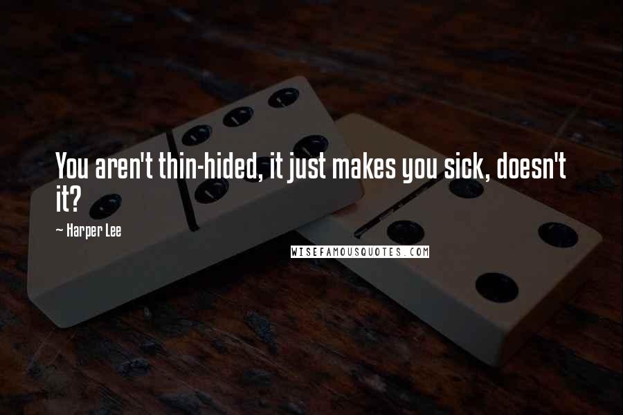 Harper Lee Quotes: You aren't thin-hided, it just makes you sick, doesn't it?
