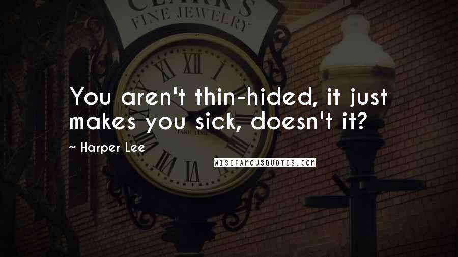 Harper Lee Quotes: You aren't thin-hided, it just makes you sick, doesn't it?