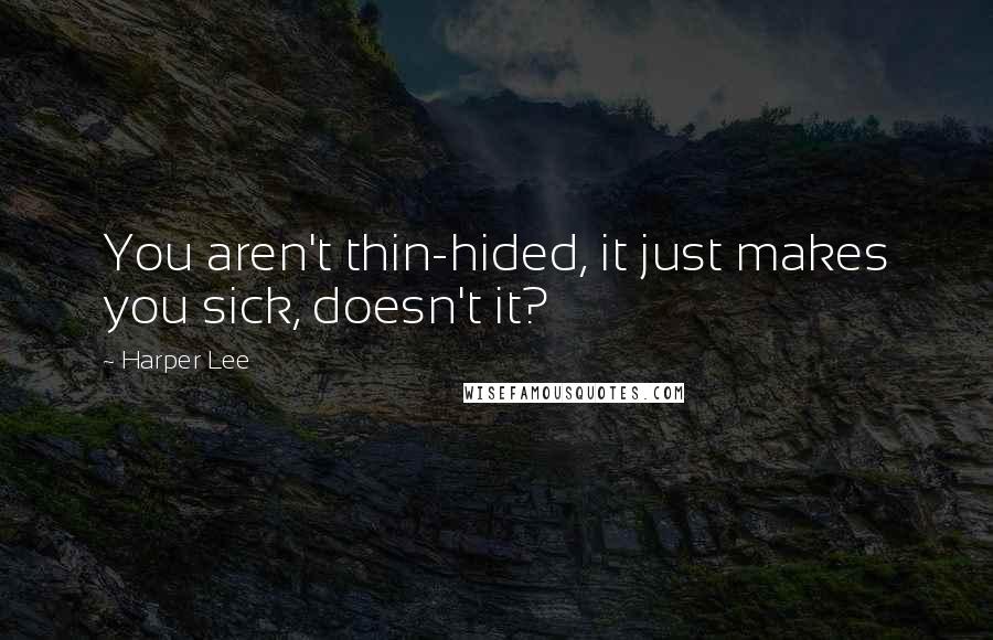 Harper Lee Quotes: You aren't thin-hided, it just makes you sick, doesn't it?