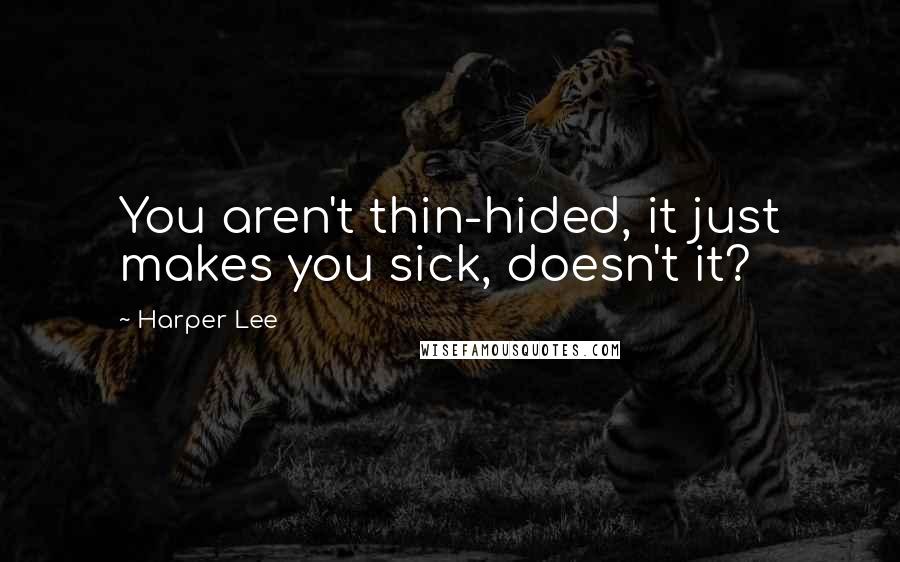 Harper Lee Quotes: You aren't thin-hided, it just makes you sick, doesn't it?