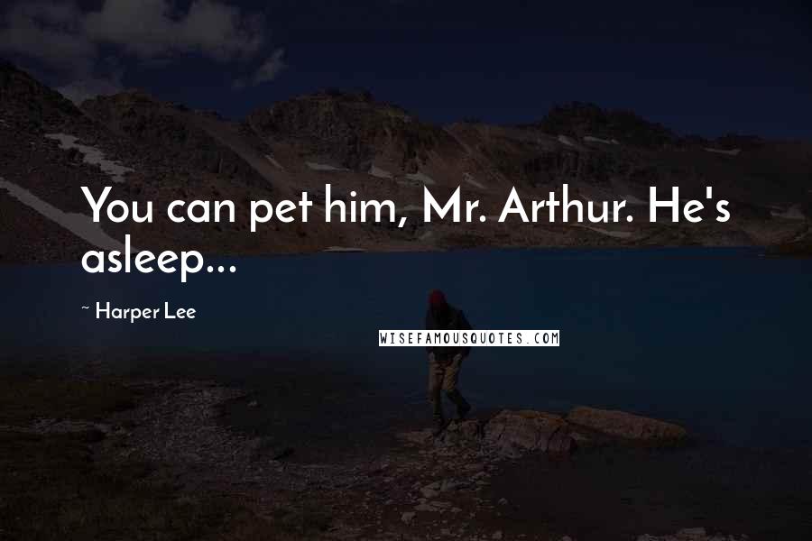 Harper Lee Quotes: You can pet him, Mr. Arthur. He's asleep...