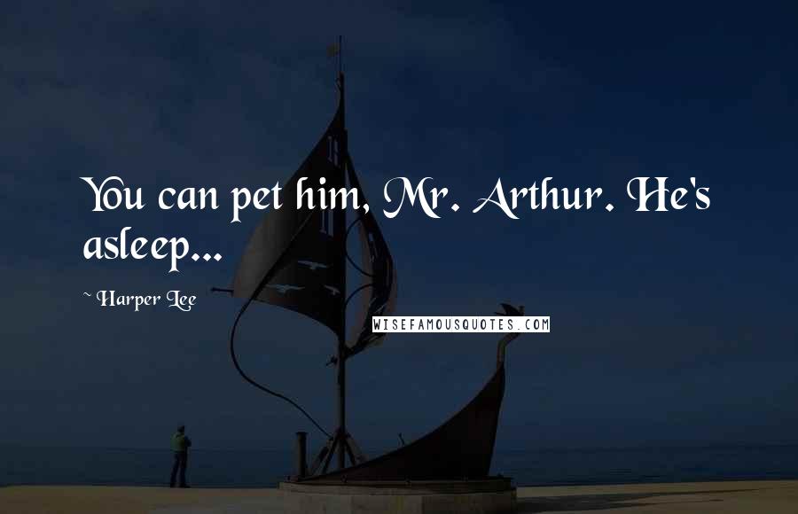Harper Lee Quotes: You can pet him, Mr. Arthur. He's asleep...