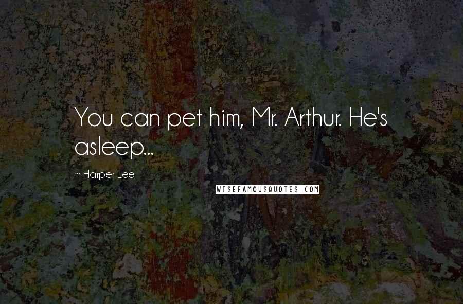 Harper Lee Quotes: You can pet him, Mr. Arthur. He's asleep...