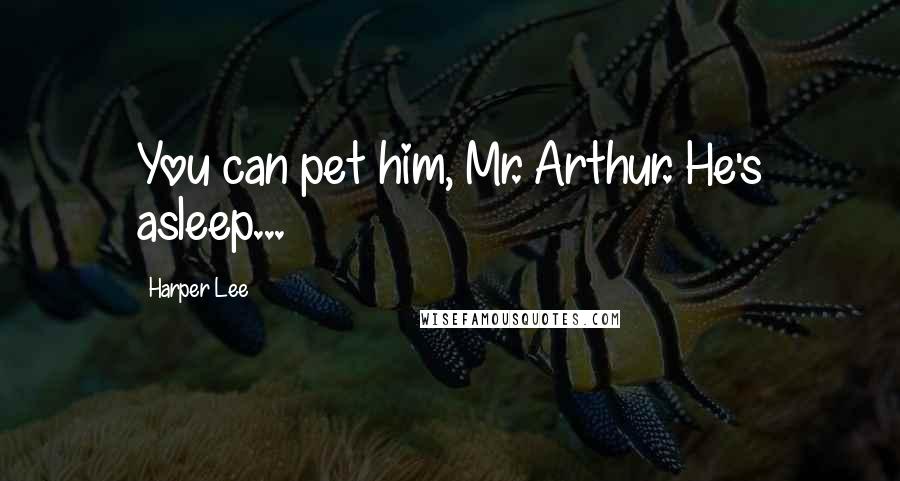 Harper Lee Quotes: You can pet him, Mr. Arthur. He's asleep...