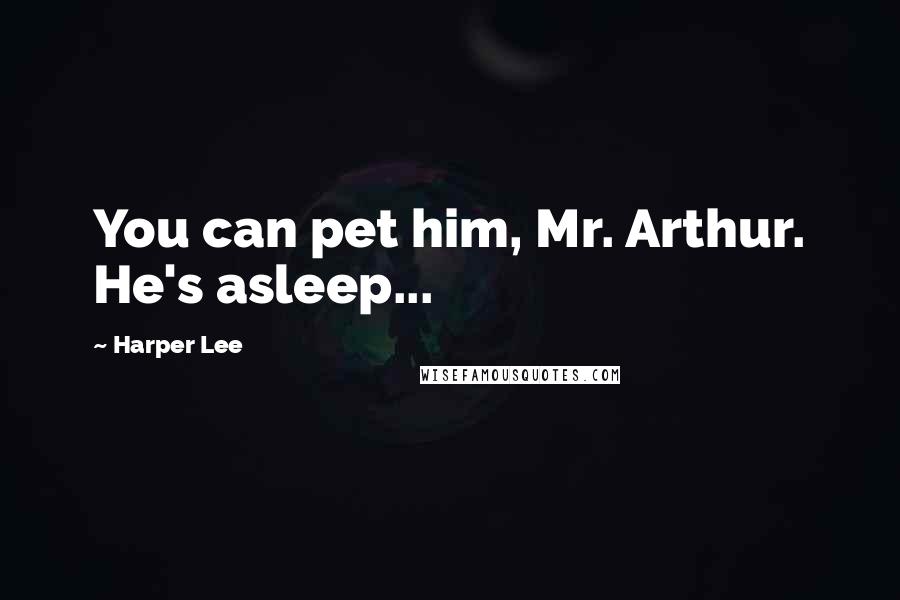 Harper Lee Quotes: You can pet him, Mr. Arthur. He's asleep...