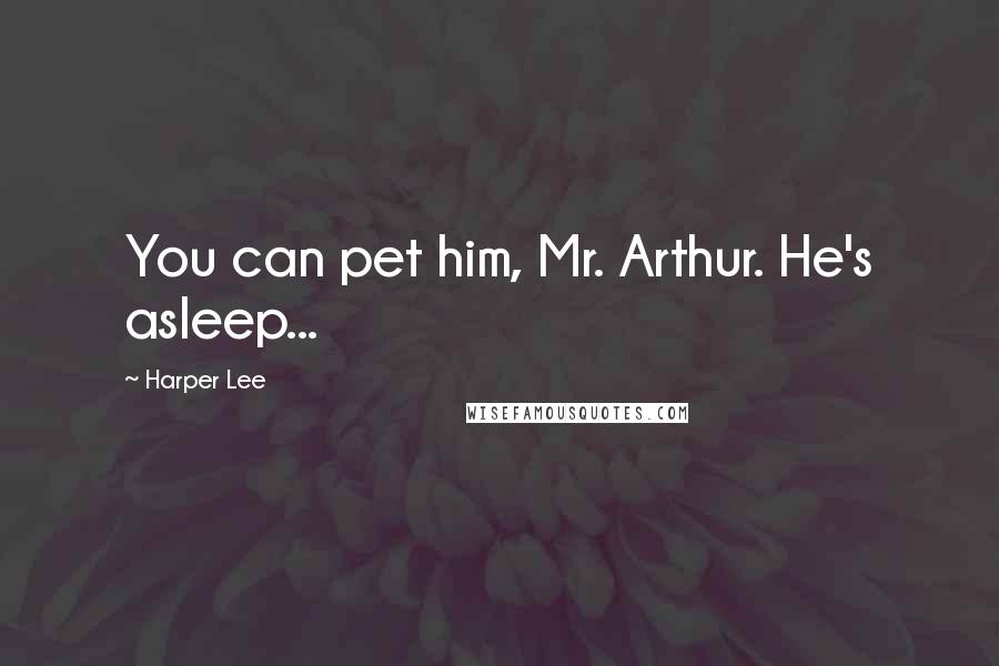 Harper Lee Quotes: You can pet him, Mr. Arthur. He's asleep...