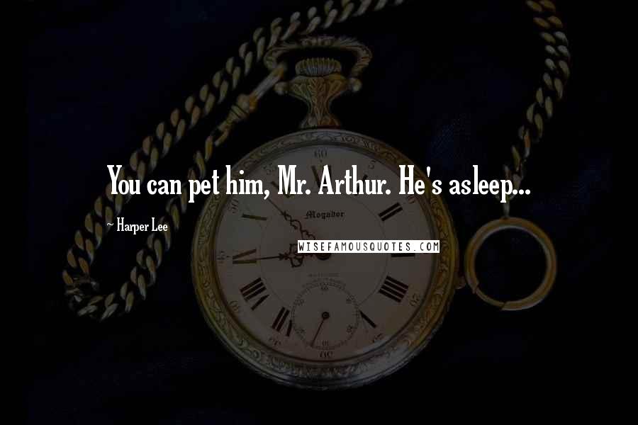 Harper Lee Quotes: You can pet him, Mr. Arthur. He's asleep...