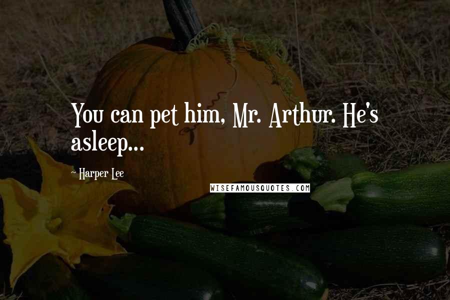 Harper Lee Quotes: You can pet him, Mr. Arthur. He's asleep...